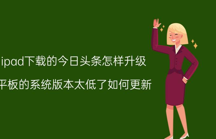 ipad下载的今日头条怎样升级 平板的系统版本太低了如何更新？